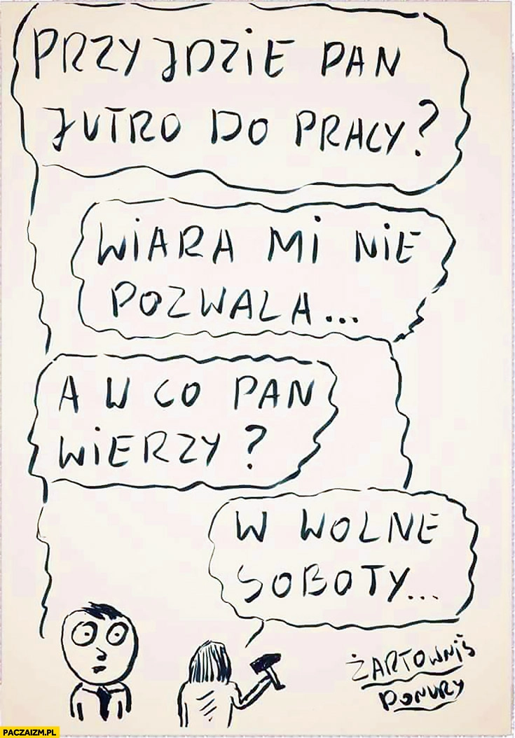 
    Przyjdzie Pan jutro do pracy? Wiara mi nie pozwala, a w co Pan wierzy? W wolne soboty. Żartowniś ponury