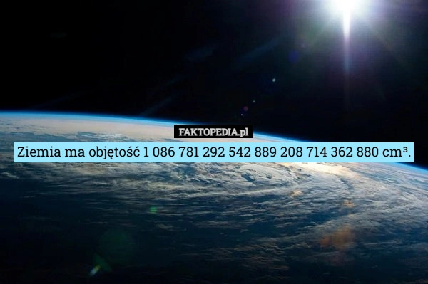 
    Ziemia ma objętość 1 086 781 292 542 889 208 714 362 880 cm³.