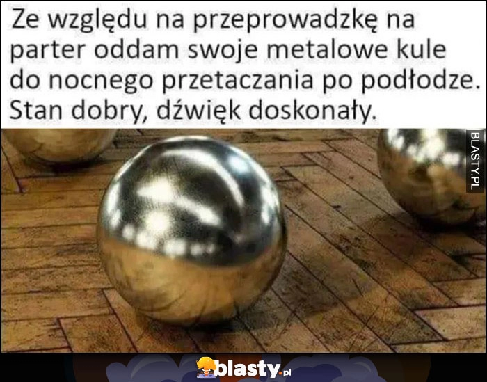 
    Ze względu na przeprowadzkę na parter oddam swoje metalowe kule do nocnego przetaczania po podłodze, stan dobry, dźwięk doskonały