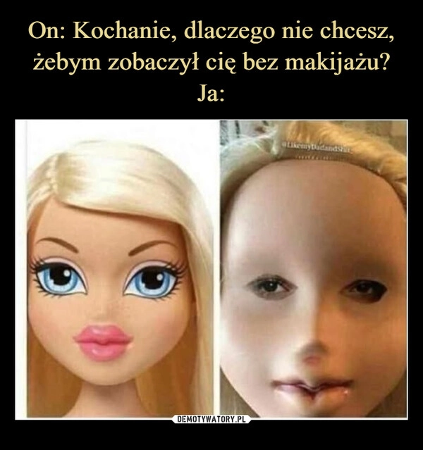 
    On: Kochanie, dlaczego nie chcesz, żebym zobaczył cię bez makijażu?
Ja: