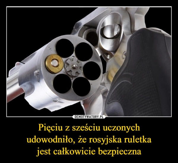 
    Pięciu z sześciu uczonych
udowodniło, że rosyjska ruletka
jest całkowicie bezpieczna