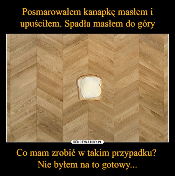 
    Posmarowałem kanapkę masłem i upuściłem. Spadła masłem do góry Co mam zrobić w takim przypadku? 
Nie byłem na to gotowy...