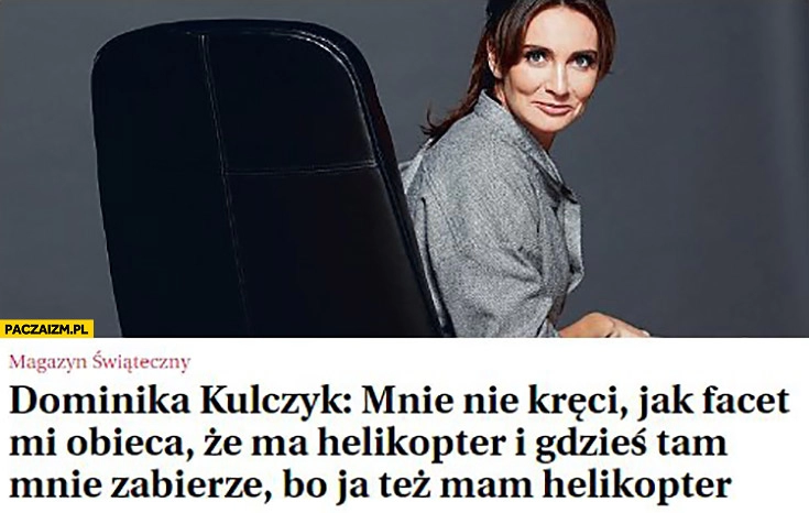 
    Dominika Kulczyk cytat: „Mnie nie kręci jak facet mi obieca, że ma helikopter i gdzieś tam mnie zabierze, bo ja tez mam helikopter”