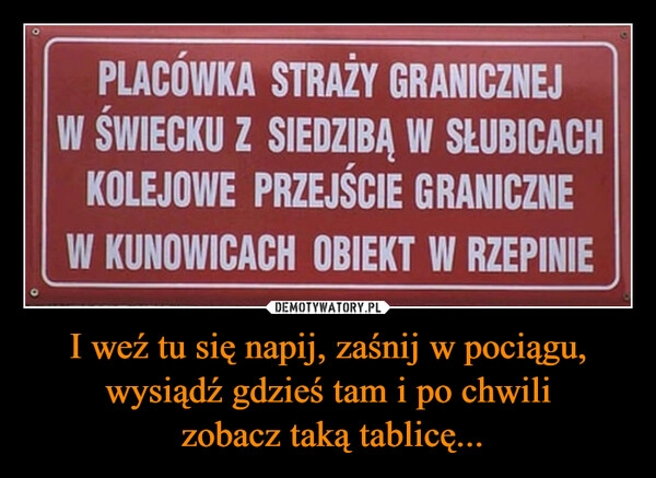 
    I weź tu się napij, zaśnij w pociągu, wysiądź gdzieś tam i po chwili
 zobacz taką tablicę...