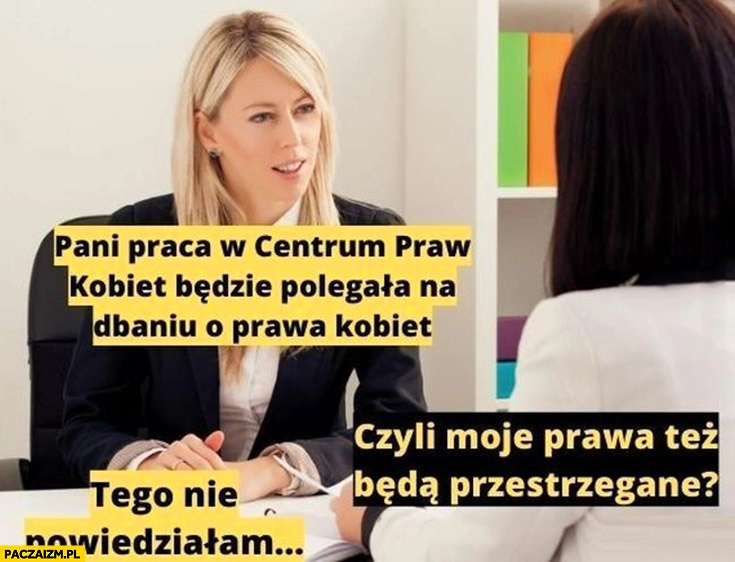 
    Pani praca w centrum praw kobiet będzie polegała na dbaniu o prawa kobiet czyli moje prawa tez będą przestrzegane tego nie powiedziałam