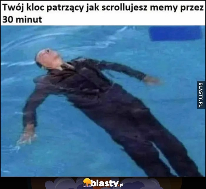 
    Twój kloc patrzący jak scrollujesz memy przez 30 minut pływa w wodzie