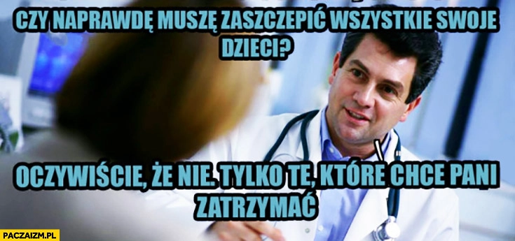 
    Czy naprawdę muszę zaszczepić wszystkie swoje dzieci? Oczywiście, że nie. Tylko te, które chce pani zatrzymać. lekarz
