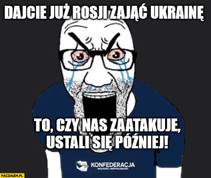 
    Konfederata dajcie już Rosji zająć Ukrainę to czy nas zaatakuje ustali się później Konfederacja