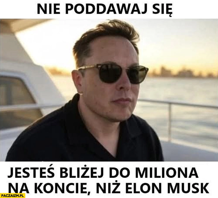 
    Nie poddawaj się jesteś bliżej do miliona na koncie niż Elon Musk