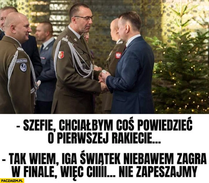 
    Szefie chciałbym coś powiedzieć o pierwszej rakiecie, Błaszczak tak wiem Iga Świątek niebawem zagra w finale