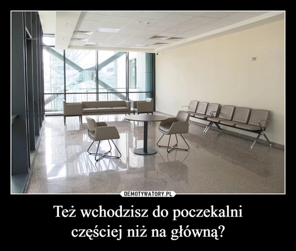 
    Też wchodzisz do poczekalni
częściej niż na główną?