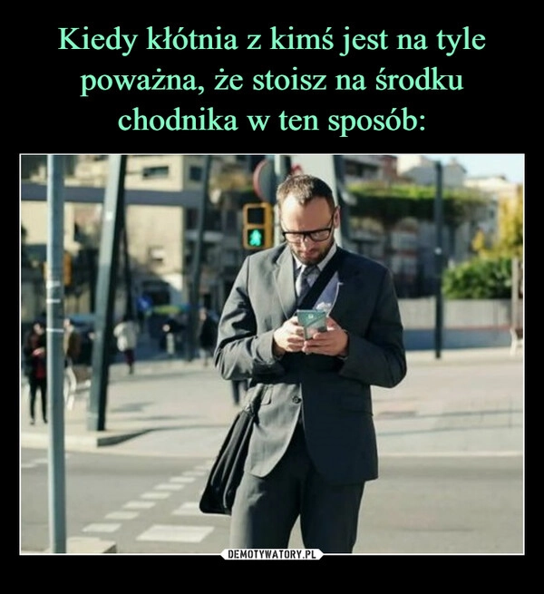 
    Kiedy kłótnia z kimś jest na tyle poważna, że stoisz na środku chodnika w ten sposób: