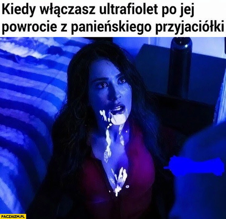
    Kiedy włączysz ultrafiolet po jej powrocie z panieńskiego przyjaciółki