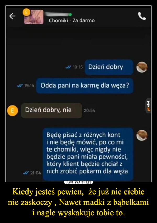 
    Kiedy jesteś pewien,  że już nic ciebie nie zaskoczy , Nawet madki z bąbelkami i nagle wyskakuje tobie to.