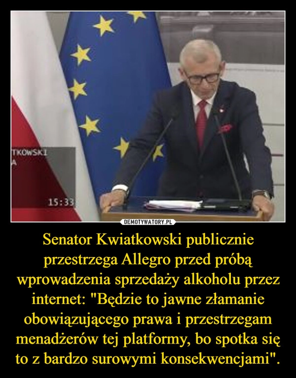 
    Senator Kwiatkowski publicznie przestrzega Allegro przed próbą wprowadzenia sprzedaży alkoholu przez internet: "Będzie to jawne złamanie obowiązującego prawa i przestrzegam menadżerów tej platformy, bo spotka się to z bardzo surowymi konsekwencjami".