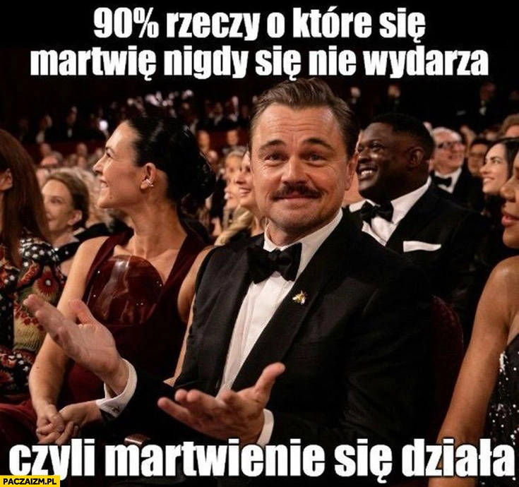 
    90% procent rzeczy o które się martwię nigdy się nie wydarza czyli martwienie się działa