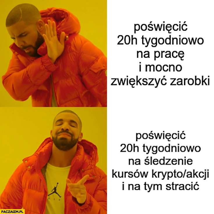 
    Poświęcić 20h tygodniowo na pracę i zwiększyć zarobki nie chce woli poświęcić 20h tygodniowo na śledzenie giełdy i na tym stracić Drake