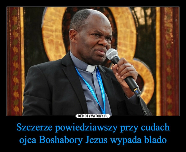 
    Szczerze powiedziawszy przy cudach ojca Boshabory Jezus wypada blado