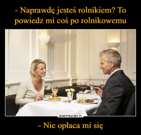 
    - Naprawdę jesteś rolnikiem? To powiedz mi coś po rolnikowemu - Nie opłaca mi się