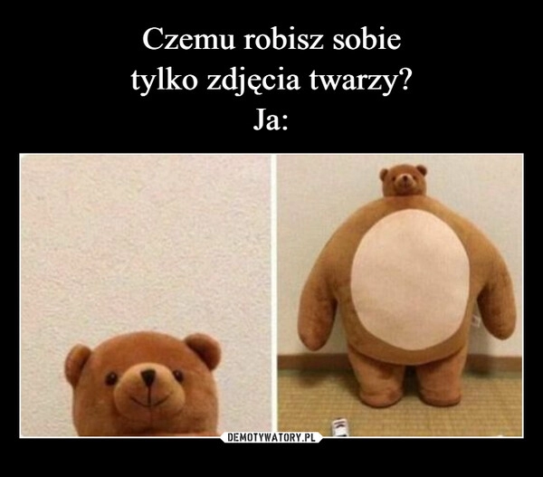 
    Czemu robisz sobie
tylko zdjęcia twarzy?
Ja: