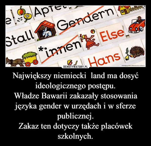 
    Największy niemiecki  land ma dosyć ideologicznego postępu.
Władze Bawarii zakazały stosowania języka gender w urzędach i w sferze publicznej.
Zakaz ten dotyczy także placówek szkolnych.