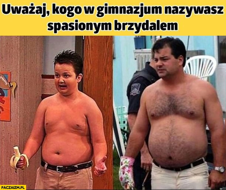 
    Uważaj kogo w gimnazjum nazywasz spasionym brzydalem