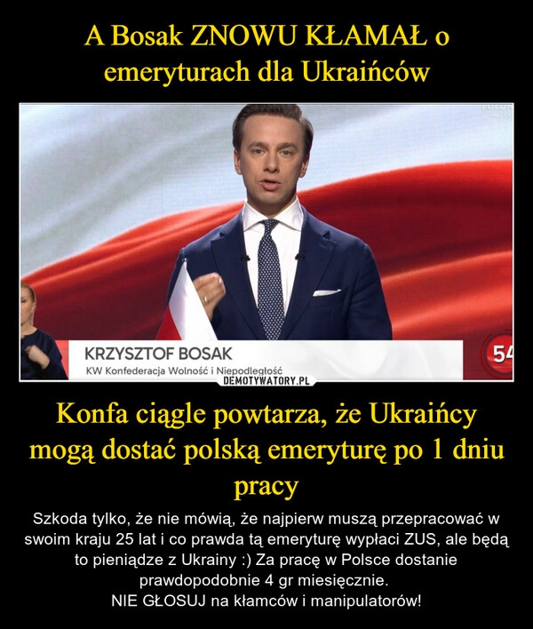 
    A Bosak ZNOWU KŁAMAŁ 
o emeryturach dla Ukraińców Konfa ciągle powtarza, że Ukraińcy mogą dostać polską emeryturę 
po 1 dniu pracy