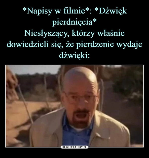 
    *Napisy w filmie*: *Dźwięk pierdnięcia*
Niesłyszący, którzy właśnie dowiedzieli się, że pierdzenie wydaje dźwięki: