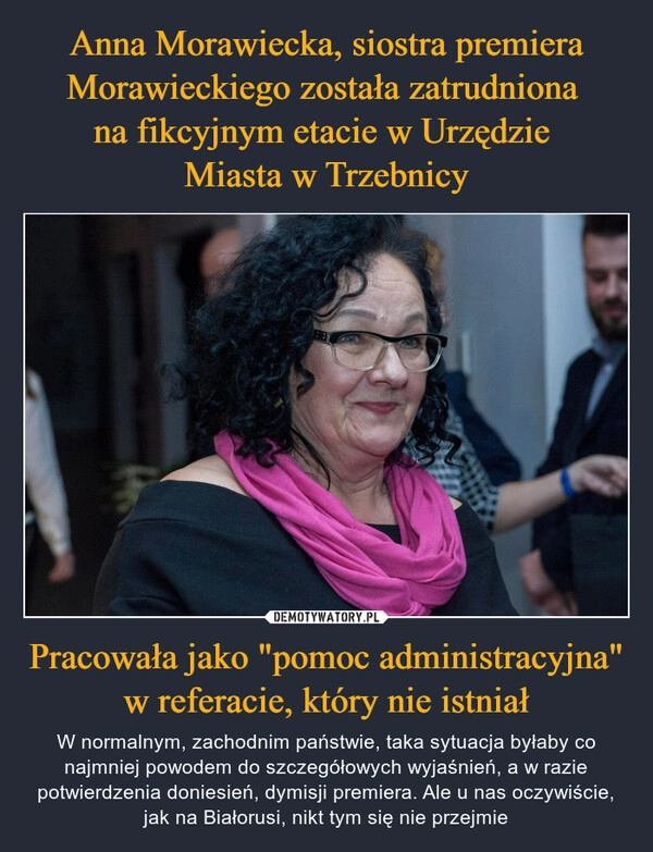 
    Anna Morawiecka, siostra premiera Morawieckiego została zatrudniona 
na fikcyjnym etacie w Urzędzie 
Miasta w Trzebnicy Pracowała jako "pomoc administracyjna" w referacie, który nie istniał