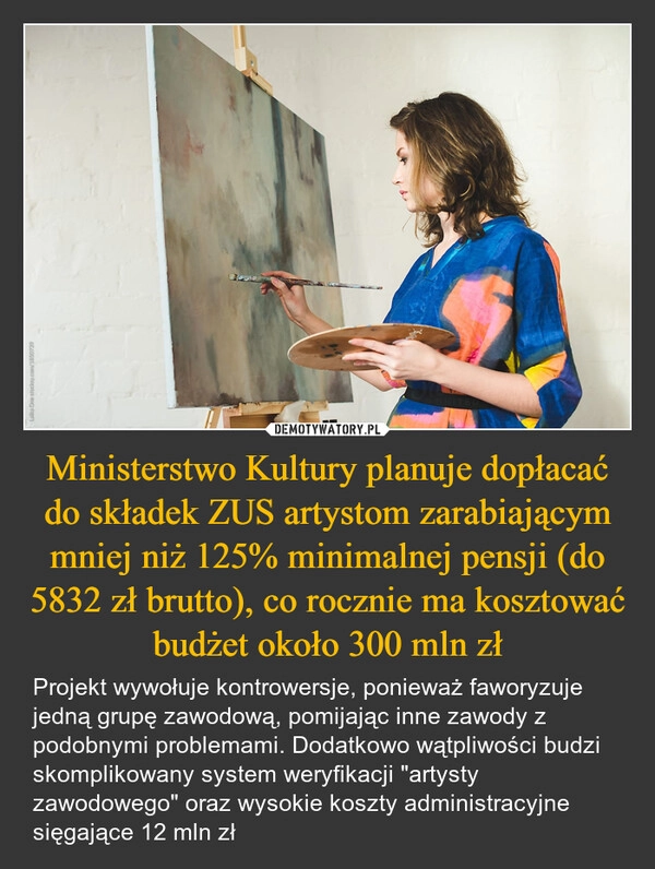 
    Ministerstwo Kultury planuje dopłacać do składek ZUS artystom zarabiającym mniej niż 125% minimalnej pensji (do 5832 zł brutto), co rocznie ma kosztować budżet około 300 mln zł