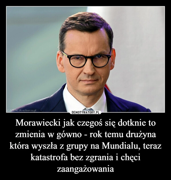 
    Morawiecki jak czegoś się dotknie to zmienia w gówno - rok temu drużyna która wyszła z grupy na Mundialu, teraz katastrofa bez zgrania i chęci zaangażowania