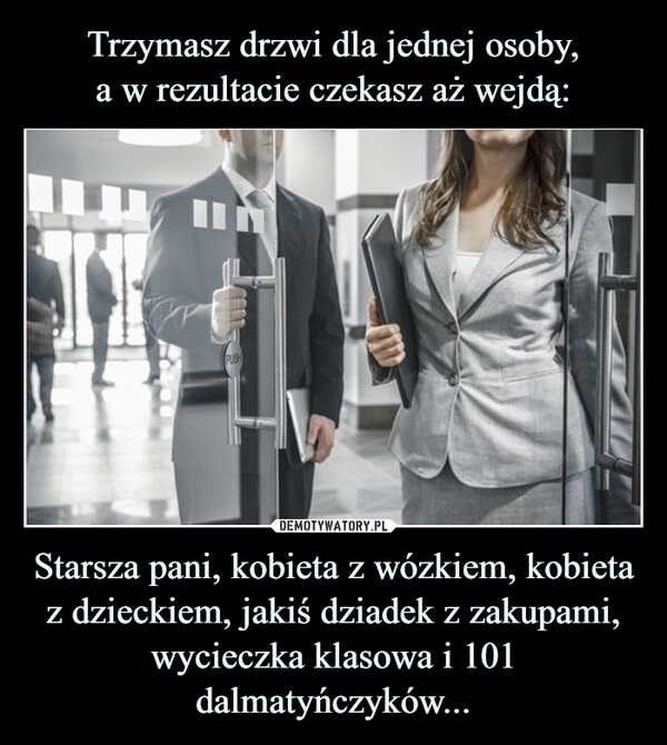 
    Trzymasz drzwi dla jednej osoby,
a w rezultacie czekasz aż wejdą: Starsza pani, kobieta z wózkiem, kobieta z dzieckiem, jakiś dziadek z zakupami, wycieczka klasowa i 101 dalmatyńczyków...