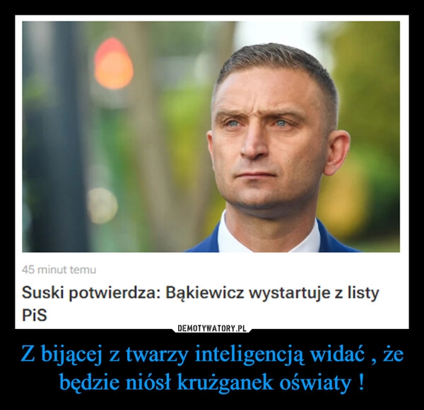 
    Z bijącej z twarzy inteligencją widać , że będzie niósł krużganek oświaty !