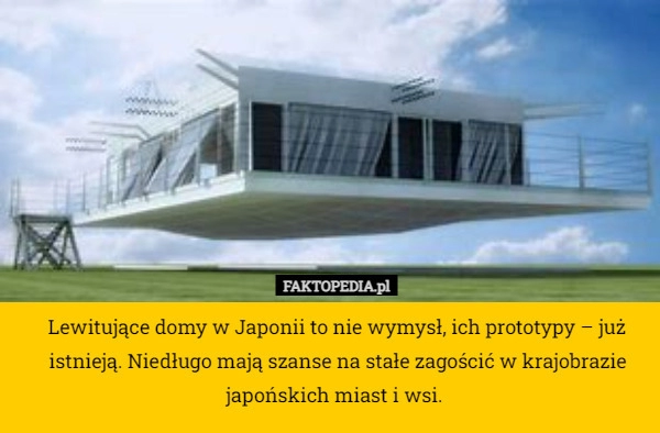 
    Lewitujące domy w Japonii to nie wymysł, ich prototypy – już istnieją. Niedługo