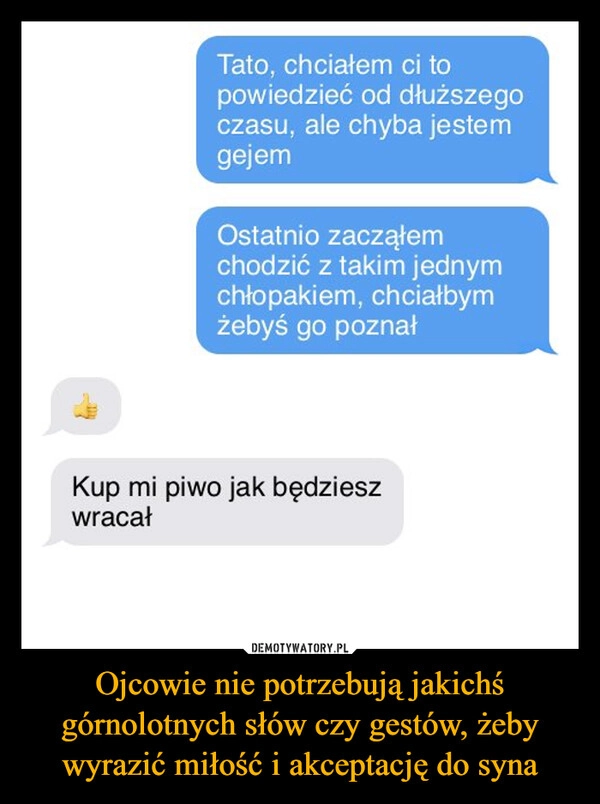 
    Ojcowie nie potrzebują jakichś górnolotnych słów czy gestów, żeby wyrazić miłość i akceptację do syna