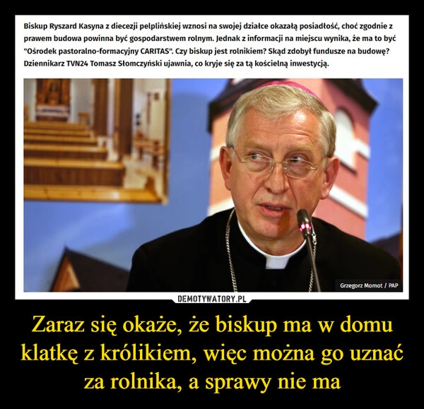 
    Zaraz się okaże, że biskup ma w domu klatkę z królikiem, więc można go uznać za rolnika, a sprawy nie ma