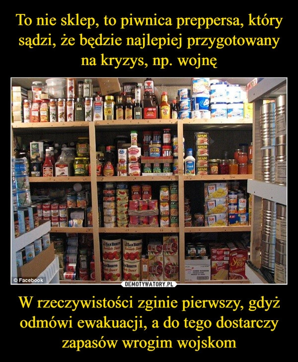 
    To nie sklep, to piwnica preppersa, który sądzi, że będzie najlepiej przygotowany na kryzys, np. wojnę W rzeczywistości zginie pierwszy, gdyż odmówi ewakuacji, a do tego dostarczy zapasów wrogim wojskom