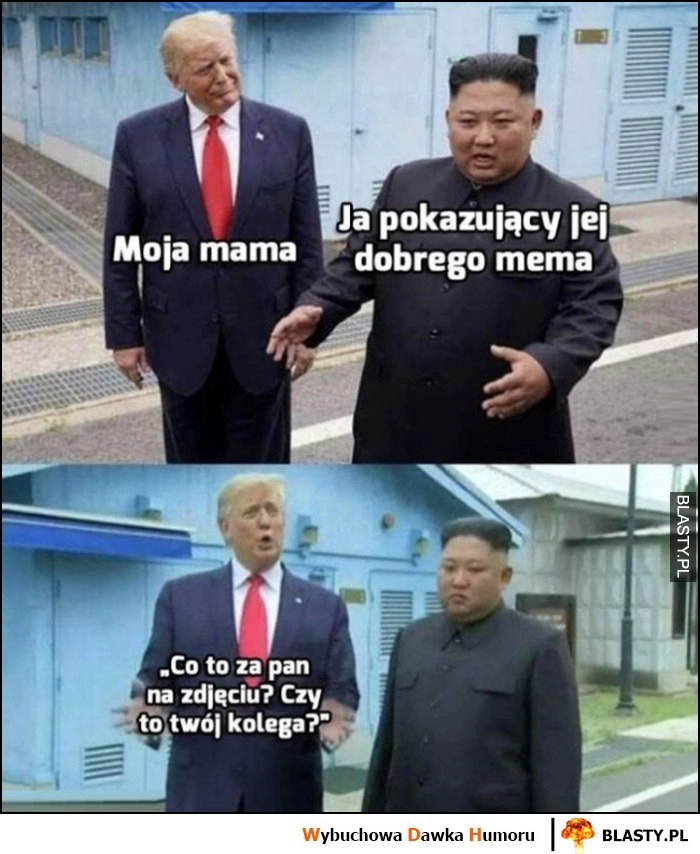 
    Moja mama vs ja pokazujący jej dobrego mema, co to za pan na zdjęciu, czy to twój kolega? Trump Kim Jong Un