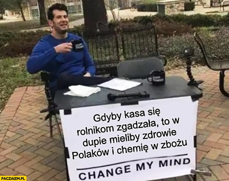 
    Gdyby kasa się rolnikom zgadzała to w dupie mieliby zdrowie polaków i chemie w zbożu change my mind