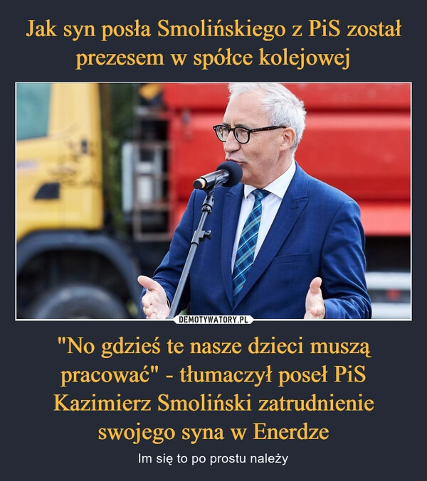 
    Jak syn posła Smolińskiego z PiS został prezesem w spółce kolejowej "No gdzieś te nasze dzieci muszą pracować" - tłumaczył poseł PiS Kazimierz Smoliński zatrudnienie swojego syna w Enerdze