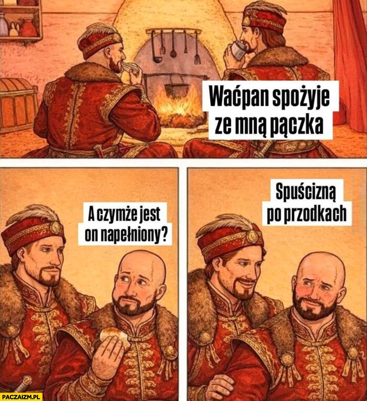 
    Waćpan spożyje ze mną paczka? A czymże on napełniony? Spuścizną po przodkach