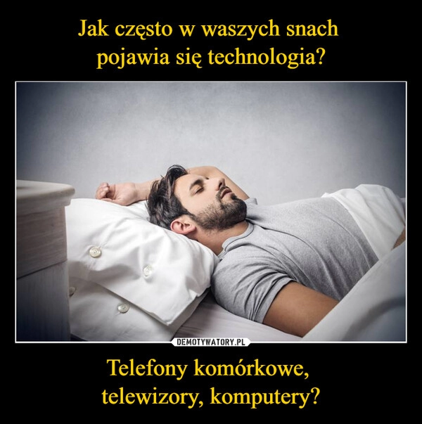 
    Jak często w waszych snach 
pojawia się technologia? Telefony komórkowe, 
telewizory, komputery?