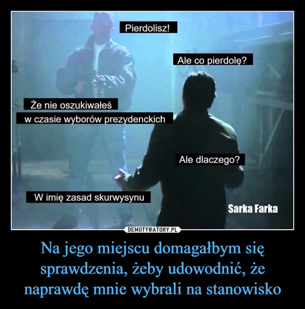 
    Na jego miejscu domagałbym się sprawdzenia, żeby udowodnić, że naprawdę mnie wybrali na stanowisko