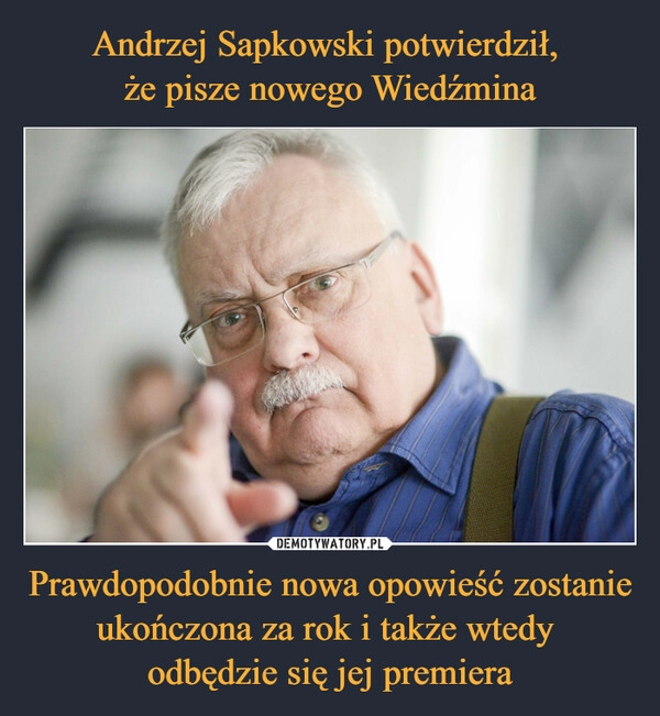 
    Andrzej Sapkowski potwierdził, 
że pisze nowego Wiedźmina Prawdopodobnie nowa opowieść zostanie ukończona za rok i także wtedy 
odbędzie się jej premiera