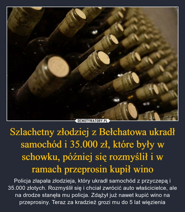 
    
Szlachetny złodziej z Bełchatowa ukradł samochód i 35.000 zł, które były w schowku, później się rozmyślił i w ramach przeprosin kupił wino 