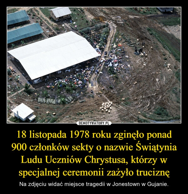 
    18 listopada 1978 roku zginęło ponad 900 członków sekty o nazwie Świątynia Ludu Uczniów Chrystusa, którzy w specjalnej ceremonii zażyło truciznę