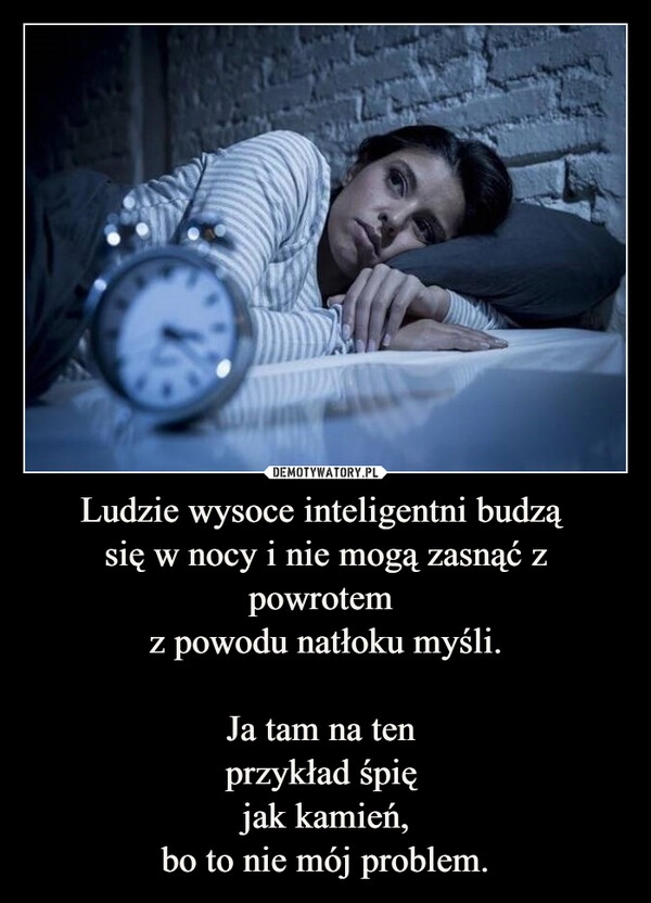 
    Ludzie wysoce inteligentni budzą 
się w nocy i nie mogą zasnąć z powrotem 
z powodu natłoku myśli.

Ja tam na ten 
przykład śpię 
jak kamień,
bo to nie mój problem.