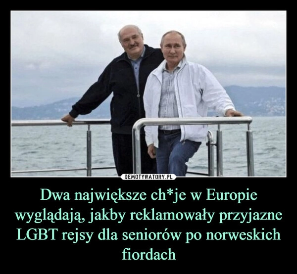 
    Dwa największe ch*je w Europie wyglądają, jakby reklamowały przyjazne LGBT rejsy dla seniorów po norweskich fiordach