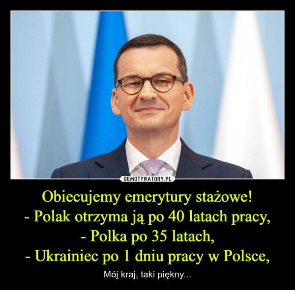 
    Obiecujemy emerytury stażowe!
- Polak otrzyma ją po 40 latach pracy,
- Polka po 35 latach,
- Ukrainiec po 1 dniu pracy w Polsce,