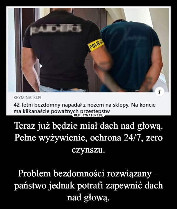 
    Teraz już będzie miał dach nad głową.
Pełne wyżywienie, ochrona 24/7, zero czynszu.

Problem bezdomności rozwiązany – państwo jednak potrafi zapewnić dach nad głową.
